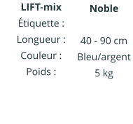 LIFT-mix Étiquette : Longueur : Couleur : Poids :   Noble IIIIIIIIIIII  40 - 90 cm Bleu/argent 5 kg